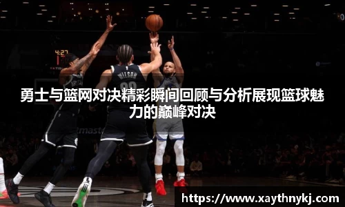 勇士与篮网对决精彩瞬间回顾与分析展现篮球魅力的巅峰对决