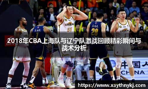 2018年CBA上海队与辽宁队激战回顾精彩瞬间与战术分析