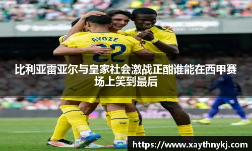 比利亚雷亚尔与皇家社会激战正酣谁能在西甲赛场上笑到最后
