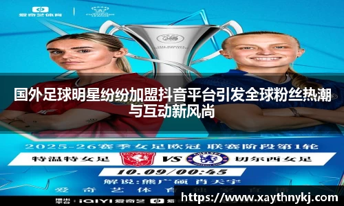 国外足球明星纷纷加盟抖音平台引发全球粉丝热潮与互动新风尚