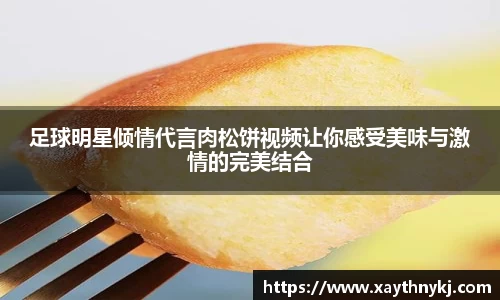 足球明星倾情代言肉松饼视频让你感受美味与激情的完美结合