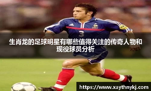 生肖龙的足球明星有哪些值得关注的传奇人物和现役球员分析
