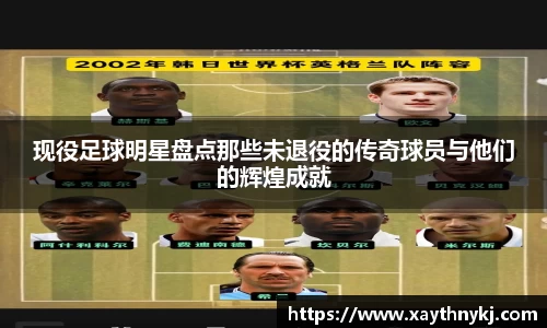 现役足球明星盘点那些未退役的传奇球员与他们的辉煌成就
